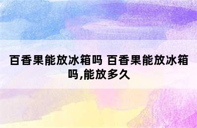 百香果能放冰箱吗 百香果能放冰箱吗,能放多久